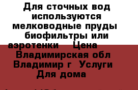  Для сточных вод используются мелководные пруды, биофильтры или аэротенки. › Цена ­ 100 - Владимирская обл., Владимир г. Услуги » Для дома   